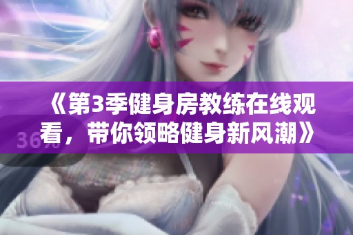 《第3季健身房教练在线观看，带你领略健身新风潮》
