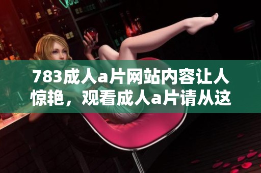 783****网站内容让人惊艳，观看****请从这里开始吧