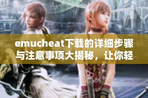 emucheat下载的详细步骤与注意事项大揭秘，让你轻松掌握所有技巧