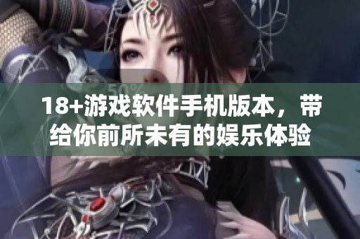 18+游戏软件手机版本，带给你前所未有的娱乐体验