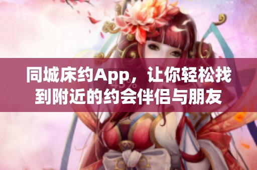 同城床约App，让你轻松找到附近的约会伴侣与朋友