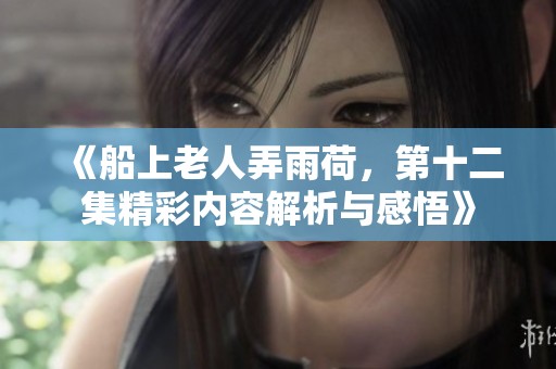 《船上老人弄雨荷，第十二集精彩内容解析与感悟》
