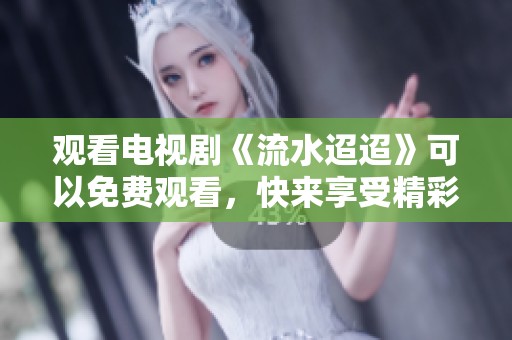 观看电视剧《流水迢迢》可以免费观看，快来享受精彩剧情吧