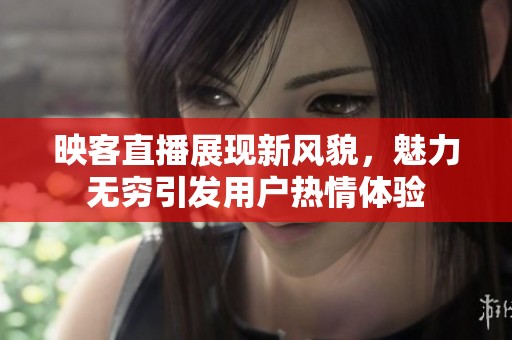 映客直播展现新风貌，魅力无穷引发用户热情体验