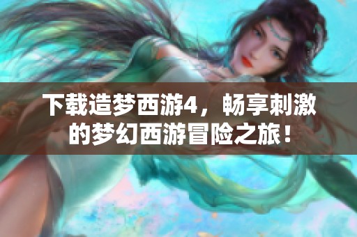 下载造梦西游4，畅享刺激的梦幻西游冒险之旅！