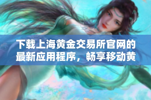 下载上海黄金交易所官网的最新应用程序，畅享移动黄金交易体验