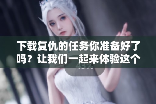 下载复仇的任务你准备好了吗？让我们一起来体验这个刺激的过程吧！