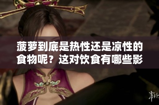 菠萝到底是热性还是凉性的食物呢？这对饮食有哪些影响呢？