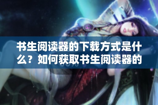 书生阅读器的下载方式是什么？如何获取书生阅读器的便捷下载？