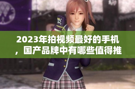 2023年拍视频最好的手机，国产品牌中有哪些值得推荐的？