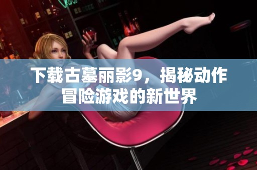 下载古墓丽影9，揭秘动作冒险游戏的新世界