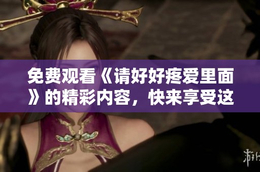 免费观看《请好好疼爱里面》的精彩内容，快来享受这部作品吧！