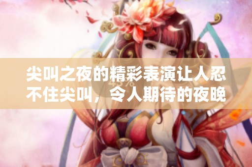 尖叫之夜的精彩表演让人忍不住尖叫，令人期待的夜晚即将到来