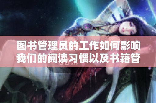 图书管理员的工作如何影响我们的阅读习惯以及书籍管理的重要性