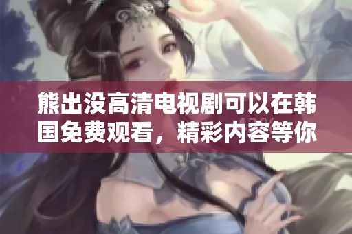 熊出没高清电视剧可以在韩国免费观看，精彩内容等你来体验