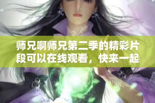 师兄啊师兄第二季的精彩片段可以在线观看，快来一起观看吧！