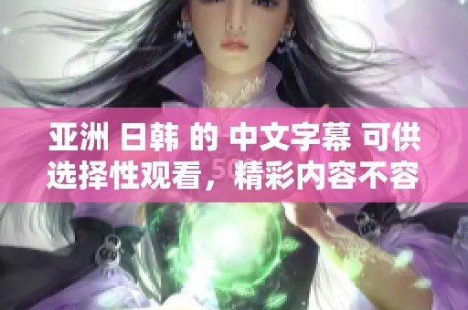 亚洲 日韩 的 中文字幕 可供选择性观看，精彩内容不容错过