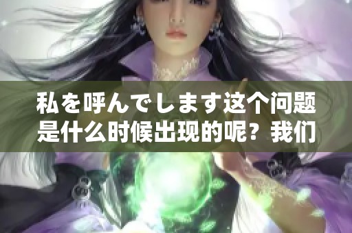私を呼んでします这个问题是什么时候出现的呢？我们一起来探讨一下这个话题。