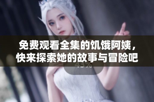 免费观看全集的饥饿阿姨，快来探索她的故事与冒险吧