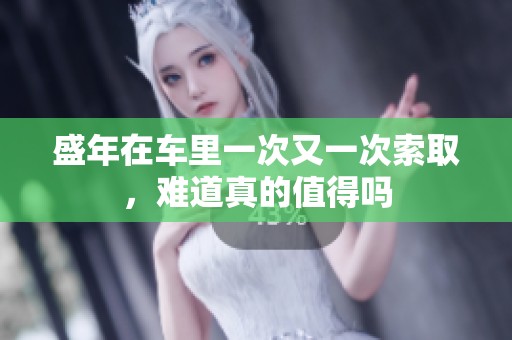 盛年在车里一次又一次索取，难道真的值得吗