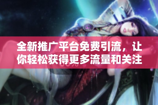 全新推广平台免费引流，让你轻松获得更多流量和关注!