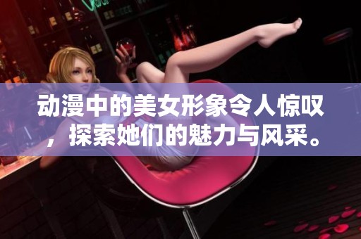 动漫中的美女形象令人惊叹，探索她们的魅力与风采。