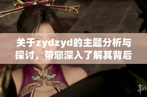 关于zydzyd的主题分析与探讨，带您深入了解其背后的意义与价值