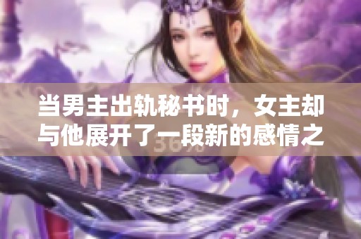 当男主出轨秘书时，女主却与他展开了一段新的感情之旅