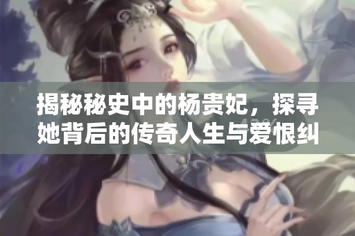 揭秘秘史中的杨贵妃，探寻她背后的传奇人生与爱恨纠葛