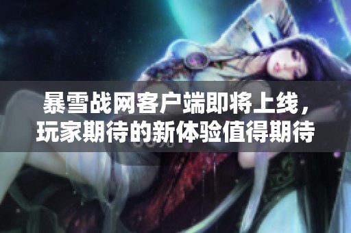 暴雪战网客户端即将上线，玩家期待的新体验值得期待
