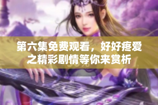 第六集免费观看，好好疼爱之精彩剧情等你来赏析