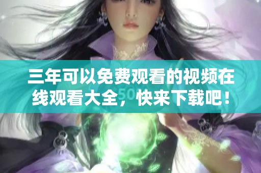 三年可以免费观看的视频在线观看大全，快来下载吧！