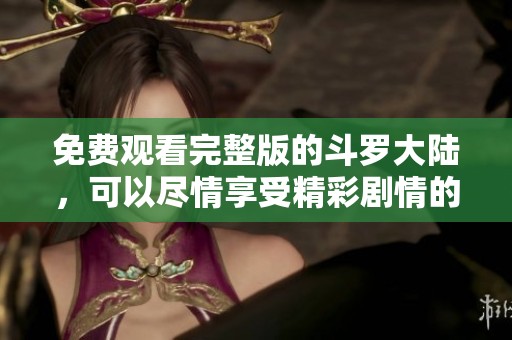 免费观看完整版的斗罗大陆，可以尽情享受精彩剧情的精彩内容。