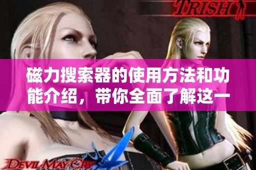 磁力搜索器的使用方法和功能介绍，带你全面了解这一工具的优势所在