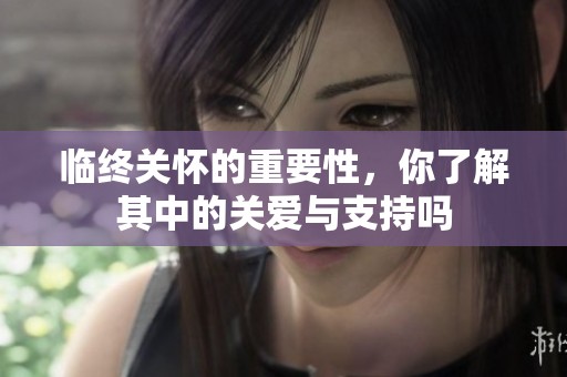 临终关怀的重要性，你了解其中的关爱与支持吗