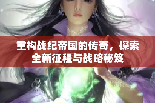 重构战纪帝国的传奇，探索全新征程与战略秘笈