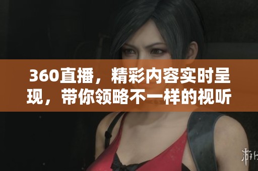 360直播，精彩内容实时呈现，带你领略不一样的视听盛宴！