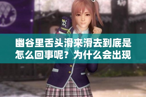 幽谷里舌头滑来滑去到底是怎么回事呢？为什么会出现这样的情况？