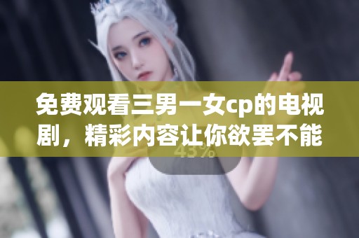 免费观看三男一女cp的电视剧，精彩内容让你欲罢不能！