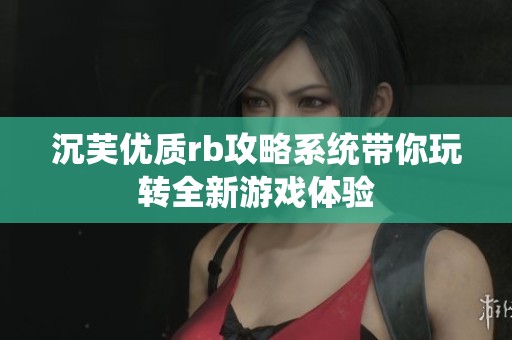 沉芙优质rb攻略系统带你玩转全新游戏体验