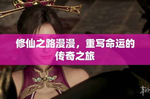 修仙之路漫漫，重写命运的传奇之旅