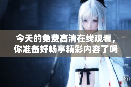 今天的免费高清在线观看，你准备好畅享精彩内容了吗？
