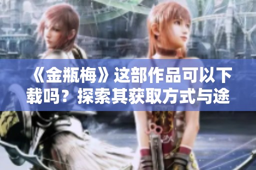 《金瓶梅》这部作品可以下载吗？探索其获取方式与途径