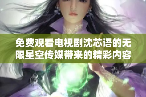 免费观看电视剧沈芯语的无限星空传媒带来的精彩内容