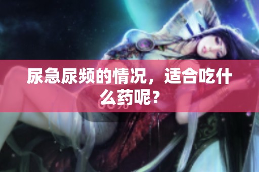 尿急尿频的情况，适合吃什么药呢？