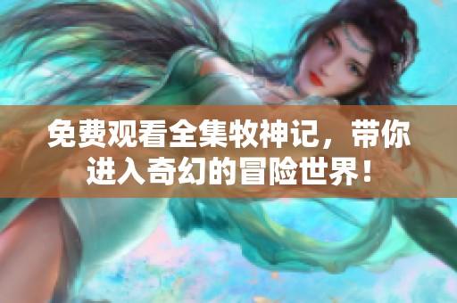 免费观看全集牧神记，带你进入奇幻的冒险世界！