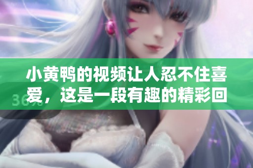 小黄鸭的视频让人忍不住喜爱，这是一段有趣的精彩回忆