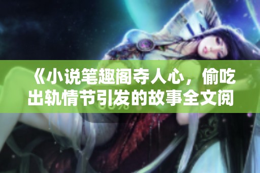《小说笔趣阁夺人心，偷吃出轨情节引发的故事全文阅读》