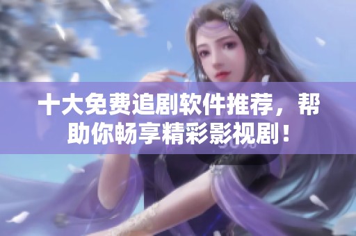 十大免费追剧软件推荐，帮助你畅享精彩影视剧！