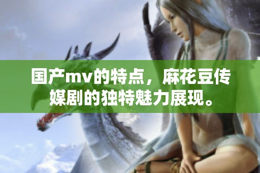 国产mv的特点，麻花豆传媒剧的独特魅力展现。